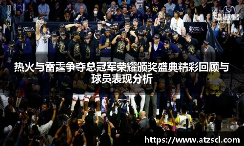 热火与雷霆争夺总冠军荣耀颁奖盛典精彩回顾与球员表现分析