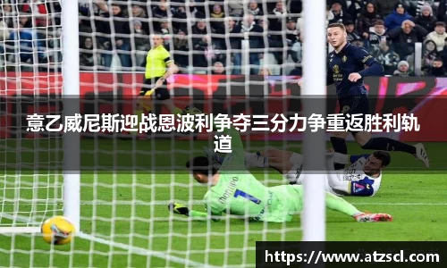 意乙威尼斯迎战恩波利争夺三分力争重返胜利轨道