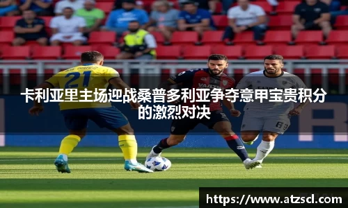 卡利亚里主场迎战桑普多利亚争夺意甲宝贵积分的激烈对决